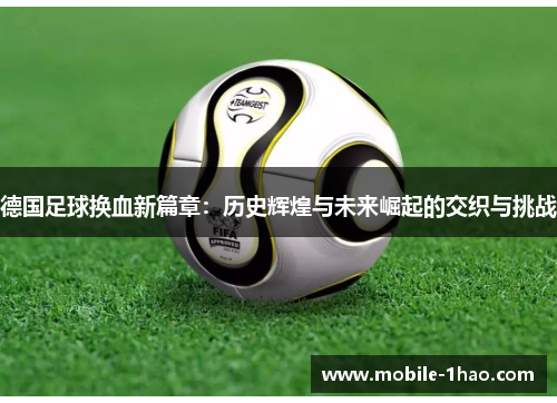 德国足球换血新篇章:历史辉煌与未来崛起的交织与挑战 德国足球换血新篇章:历史辉煌与未来崛起的交织与挑战