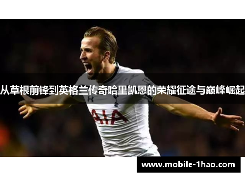 从草根前锋到英格兰传奇哈里凯恩的荣耀征途与巅峰崛起 从草根前锋到英格兰传奇哈里凯恩的荣耀征途与巅峰崛起