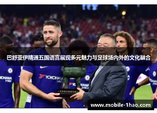 巴舒亚伊精通五国语言展现多元魅力与足球场内外的文化融合 巴舒亚伊精通五国语言展现多元魅力与足球场内外的文化融合