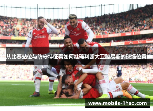 从比赛站位与防守特征看如何准确判断大卫路易斯的球场位置 从比赛站位与防守特征看如何准确判断大卫路易斯的球场位置