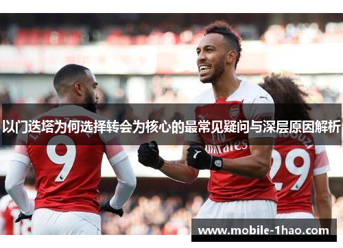以门迭塔为何选择转会为核心的最常见疑问与深层原因解析 以门迭塔为何选择转会为核心的最常见疑问与深层原因解析