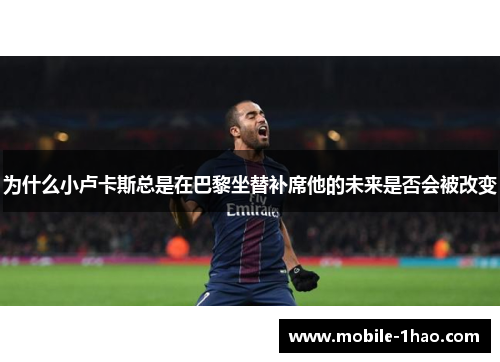 为什么小卢卡斯总是在巴黎坐替补席他的未来是否会被改变