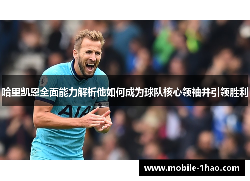 哈里凯恩全面能力解析他如何成为球队核心领袖并引领胜利 哈里凯恩全面能力解析他如何成为球队核心领袖并引领胜利