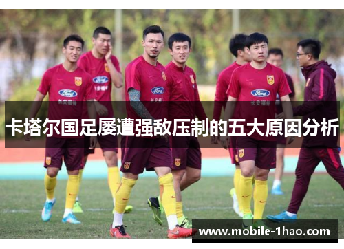 卡塔尔国足屡遭强敌压制的五大原因分析 卡塔尔国足屡遭强敌压制的五大原因分析