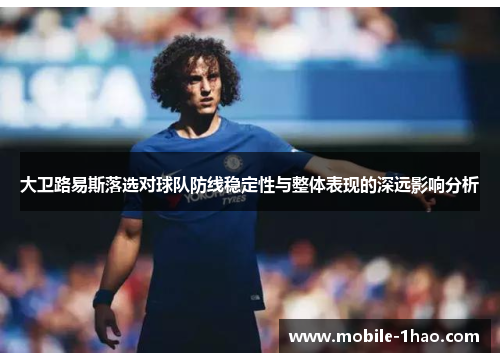 大卫路易斯落选对球队防线稳定性与整体表现的深远影响分析 大卫路易斯落选对球队防线稳定性与整体表现的深远影响分析