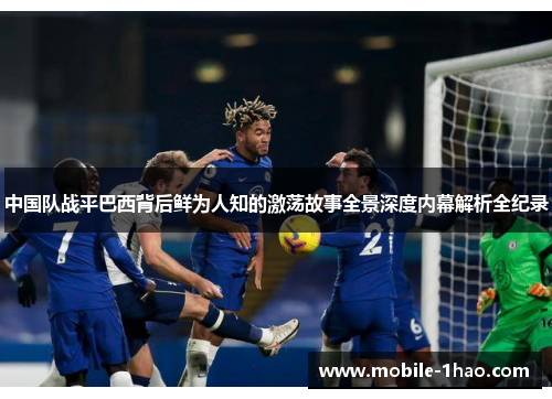 中国队战平巴西背后鲜为人知的激荡故事全景深度内幕解析全纪录 中国队战平巴西背后鲜为人知的激荡故事全景深度内幕解析全纪录