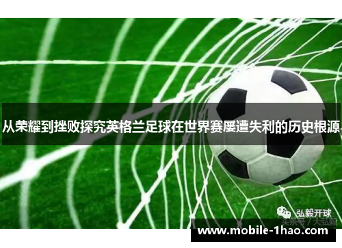 从荣耀到挫败探究英格兰足球在世界赛屡遭失利的历史根源 从荣耀到挫败探究英格兰足球在世界赛屡遭失利的历史根源