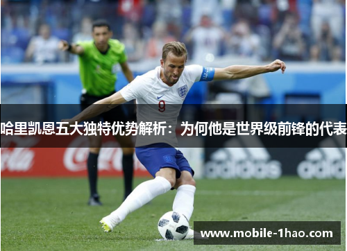 哈里凯恩五大独特优势解析：为何他是世界级前锋的代表