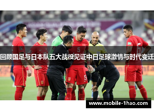 回顾国足与日本队五大战役见证中日足球激情与时代变迁