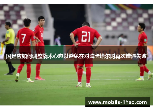 国足应如何调整战术心态以避免在对阵卡塔尔时再次遭遇失败 国足应如何调整战术心态以避免在对阵卡塔尔时再次遭遇失败
