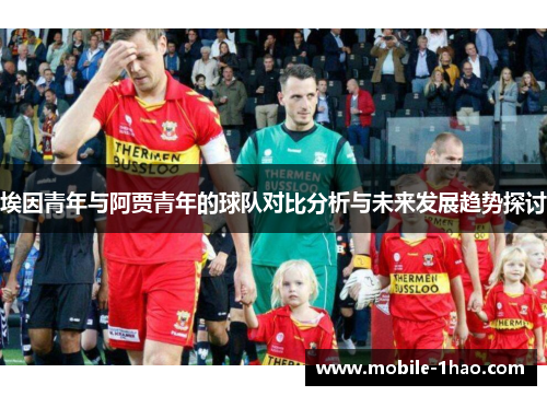 埃因青年与阿贾青年的球队对比分析与未来发展趋势探讨
