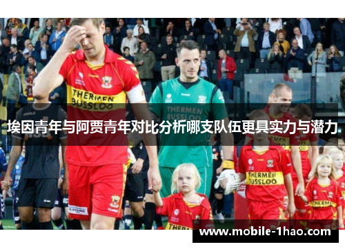 埃因青年与阿贾青年对比分析哪支队伍更具实力与潜力 埃因青年与阿贾青年对比分析哪支队伍更具实力与潜力