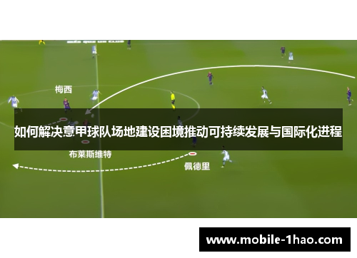 如何解决意甲球队场地建设困境推动可持续发展与国际化进程 如何解决意甲球队场地建设困境推动可持续发展与国际化进程