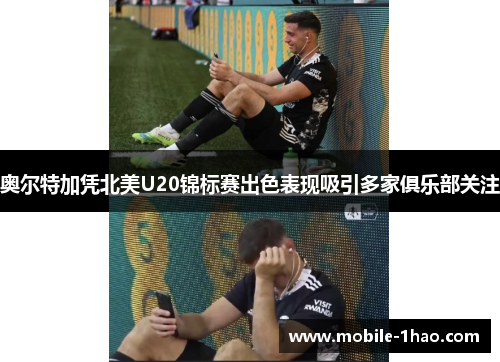 奥尔特加凭北美U20锦标赛出色表现吸引多家俱乐部关注 奥尔特加凭北美U20锦标赛出色表现吸引多家俱乐部关注
