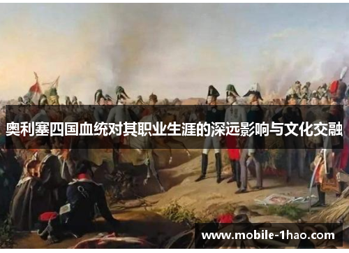 奥利塞四国血统对其职业生涯的深远影响与文化交融 奥利塞四国血统对其职业生涯的深远影响与文化交融