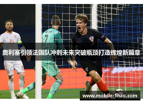 奥利塞引领法国队冲刺未来突破瓶颈打造辉煌新篇章