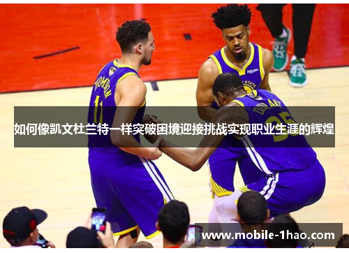 如何像凯文杜兰特一样突破困境迎接挑战实现职业生涯的辉煌 如何像凯文杜兰特一样突破困境迎接挑战实现职业生涯的辉煌