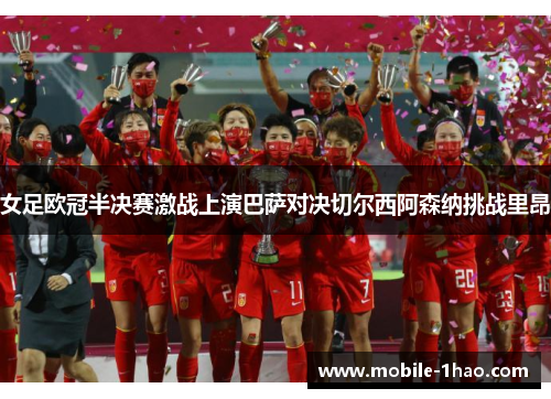女足欧冠半决赛激战上演巴萨对决切尔西阿森纳挑战里昂 女足欧冠半决赛激战上演巴萨对决切尔西阿森纳挑战里昂