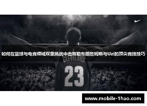 如何在篮球与电竞领域双重挑战中击败勒布朗詹姆斯与Uzi的顶尖竞技技巧