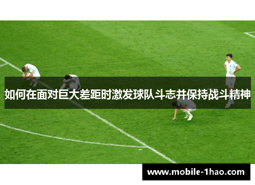 如何在面对巨大差距时激发球队斗志并保持战斗精神 如何在面对巨大差距时激发球队斗志并保持战斗精神