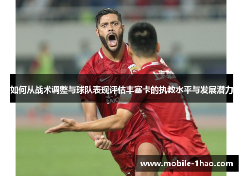 如何从战术调整与球队表现评估丰塞卡的执教水平与发展潜力 如何从战术调整与球队表现评估丰塞卡的执教水平与发展潜力