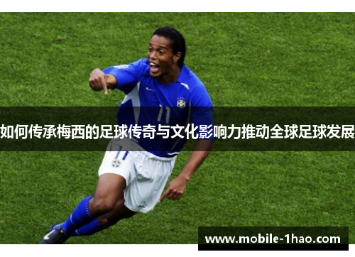 如何传承梅西的足球传奇与文化影响力推动全球足球发展