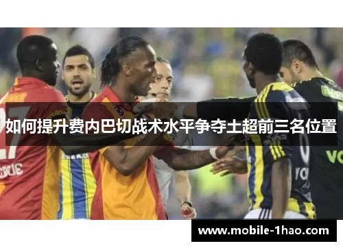 如何提升费内巴切战术水平争夺土超前三名位置 如何提升费内巴切战术水平争夺土超前三名位置
