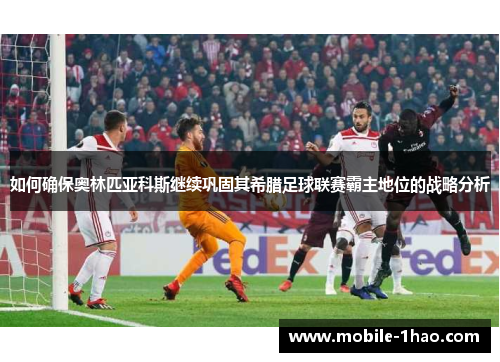 如何确保奥林匹亚科斯继续巩固其希腊足球联赛霸主地位的战略分析 如何确保奥林匹亚科斯继续巩固其希腊足球联赛霸主地位的战略分析