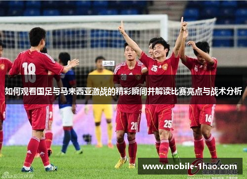 如何观看国足与马来西亚激战的精彩瞬间并解读比赛亮点与战术分析