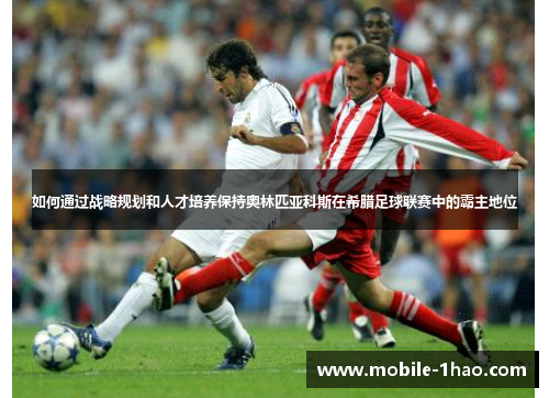 如何通过战略规划和人才培养保持奥林匹亚科斯在希腊足球联赛中的霸主地位