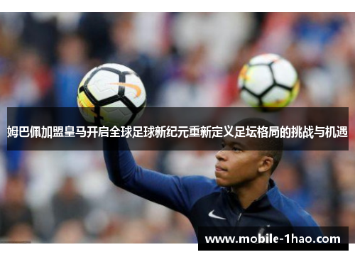 姆巴佩加盟皇马开启全球足球新纪元重新定义足坛格局的挑战与机遇 姆巴佩加盟皇马开启全球足球新纪元重新定义足坛格局的挑战与机遇