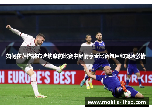 如何在萨格勒布迪纳摩的比赛中尽情享受比赛氛围和现场激情 如何在萨格勒布迪纳摩的比赛中尽情享受比赛氛围和现场激情