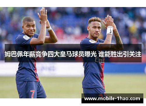 姆巴佩年薪竞争四大皇马球员曝光 谁能胜出引关注 姆巴佩年薪竞争四大皇马球员曝光 谁能胜出引关注