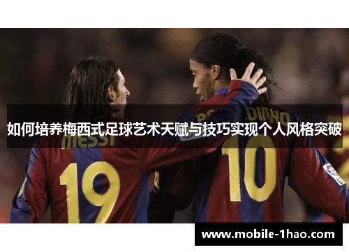 如何培养梅西式足球艺术天赋与技巧实现个人风格突破 如何培养梅西式足球艺术天赋与技巧实现个人风格突破