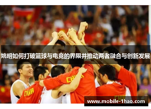 姚明如何打破篮球与电竞的界限并推动两者融合与创新发展 姚明如何打破篮球与电竞的界限并推动两者融合与创新发展