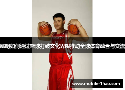姚明如何通过篮球打破文化界限推动全球体育融合与交流