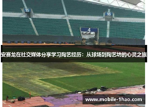 安赛龙在社交媒体分享学习陶艺经历:从球场到陶艺坊的心灵之旅 安赛龙在社交媒体分享学习陶艺经历:从球场到陶艺坊的心灵之旅