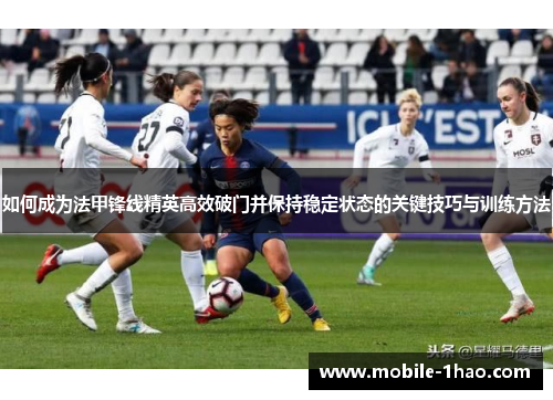 如何成为法甲锋线精英高效破门并保持稳定状态的关键技巧与训练方法 如何成为法甲锋线精英高效破门并保持稳定状态的关键技巧与训练方法