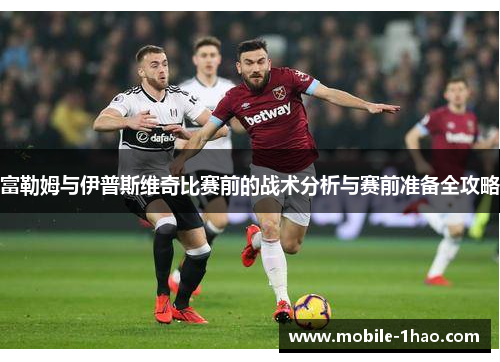 富勒姆与伊普斯维奇比赛前的战术分析与赛前准备全攻略 富勒姆与伊普斯维奇比赛前的战术分析与赛前准备全攻略