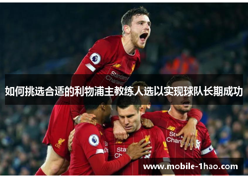 如何挑选合适的利物浦主教练人选以实现球队长期成功 如何挑选合适的利物浦主教练人选以实现球队长期成功