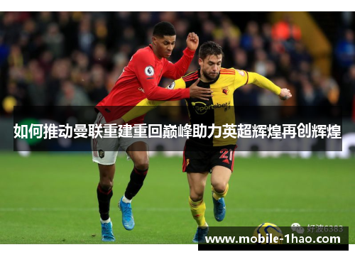 如何推动曼联重建重回巅峰助力英超辉煌再创辉煌