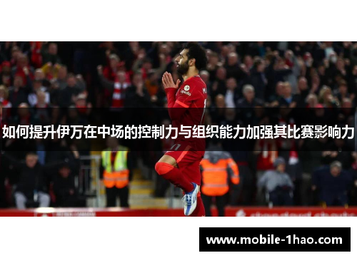 如何提升伊万在中场的控制力与组织能力加强其比赛影响力 如何提升伊万在中场的控制力与组织能力加强其比赛影响力