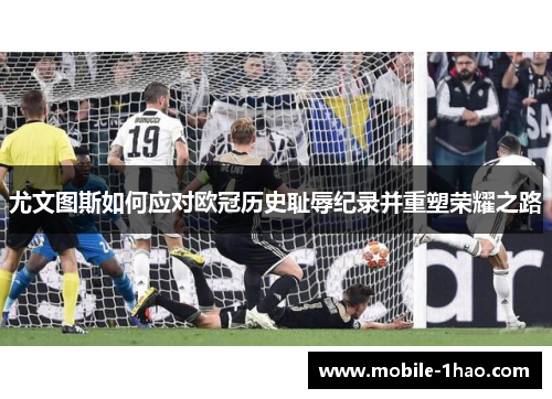 尤文图斯如何应对欧冠历史耻辱纪录并重塑荣耀之路