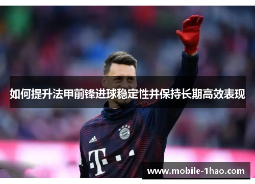 如何提升法甲前锋进球稳定性并保持长期高效表现 如何提升法甲前锋进球稳定性并保持长期高效表现