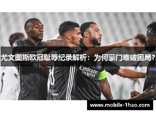 尤文图斯欧冠耻辱纪录解析:为何豪门难破困局? 尤文图斯欧冠耻辱纪录解析:为何豪门难破困局?