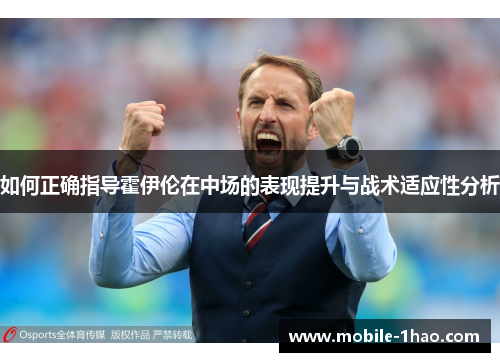 如何正确指导霍伊伦在中场的表现提升与战术适应性分析 如何正确指导霍伊伦在中场的表现提升与战术适应性分析