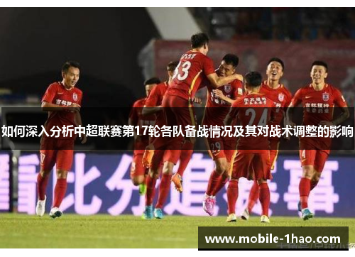 如何深入分析中超联赛第17轮各队备战情况及其对战术调整的影响 如何深入分析中超联赛第17轮各队备战情况及其对战术调整的影响