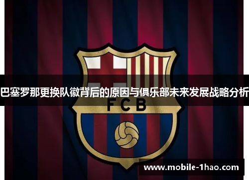 巴塞罗那更换队徽背后的原因与俱乐部未来发展战略分析 巴塞罗那更换队徽背后的原因与俱乐部未来发展战略分析