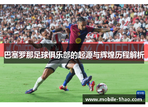巴塞罗那足球俱乐部的起源与辉煌历程解析 巴塞罗那足球俱乐部的起源与辉煌历程解析