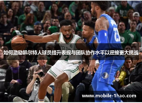 如何激励凯尔特人球员提升表现与团队协作水平以迎接更大挑战 如何激励凯尔特人球员提升表现与团队协作水平以迎接更大挑战